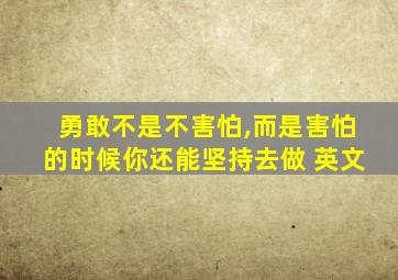 勇敢不是不害怕,而是害怕的时候你还能坚持去做 英文